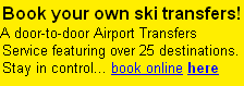 Book your own ski transfers!
A door-to-door Airport Transfers Service featuring over 25 destinations. 
Stay in control... book online here 